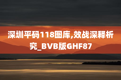 深圳平码118图库,效战深释析究_BVB版GHF87