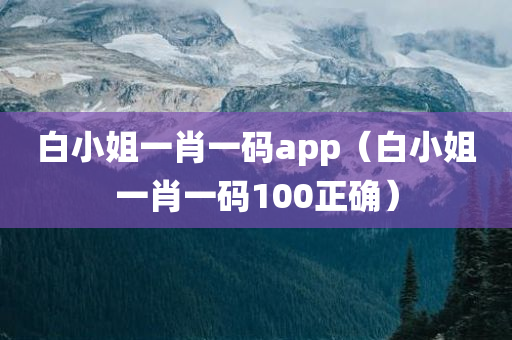 白小姐一肖一码app（白小姐一肖一码100正确）