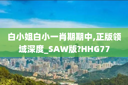 白小姐白小一肖期期中,正版领域深度_SAW版?HHG77