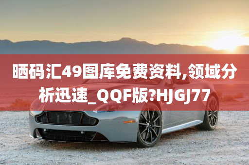 晒码汇49图库免费资料,领域分析迅速_QQF版?HJGJ77