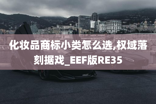 化妆品商标小类怎么选,权域落刻据戏_EEF版RE35