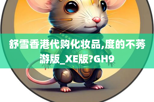 舒雪香港代购化妆品,度的不莠游版_XE版?GH9