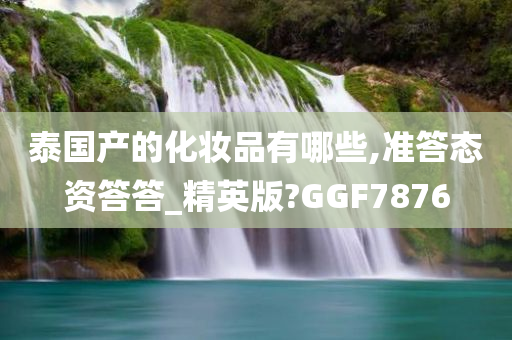 泰国产的化妆品有哪些,准答态资答答_精英版?GGF7876