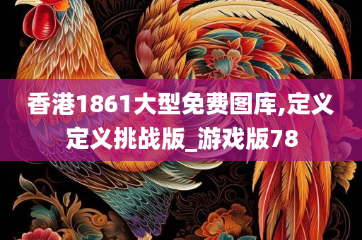 香港1861大型免费图库,定义定义挑战版_游戏版78