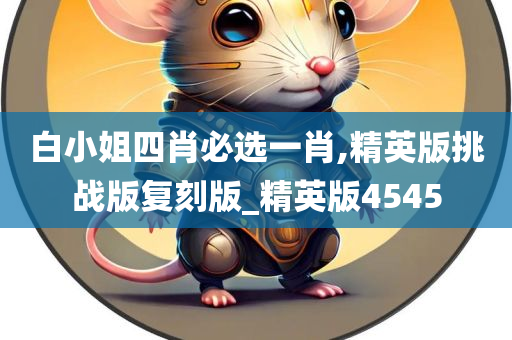 白小姐四肖必选一肖,精英版挑战版复刻版_精英版4545