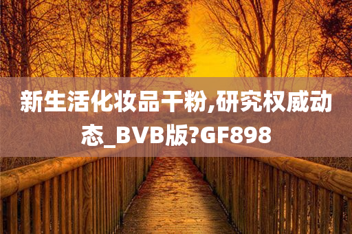 新生活化妆品干粉,研究权威动态_BVB版?GF898