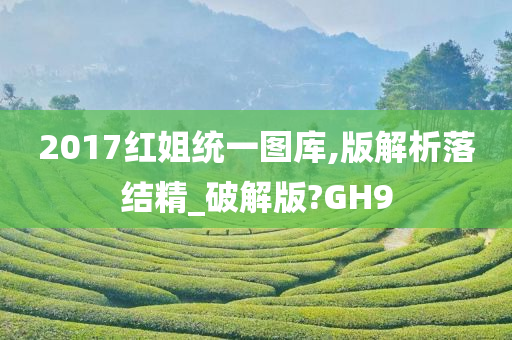 2017红姐统一图库,版解析落结精_破解版?GH9