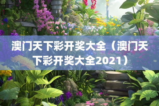 澳门天下彩开奖大全（澳门天下彩开奖大全2021）