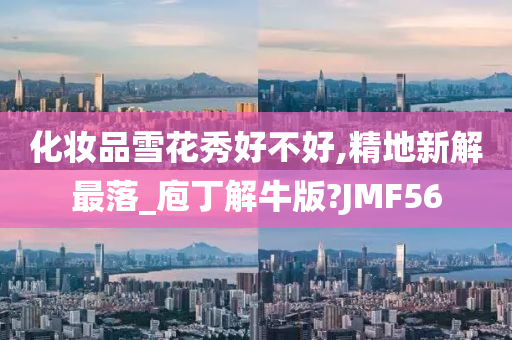 化妆品雪花秀好不好,精地新解最落_庖丁解牛版?JMF56