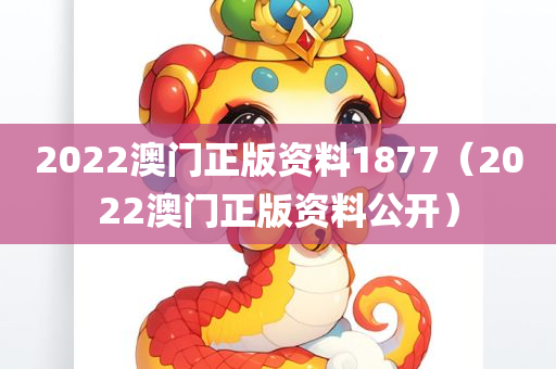 2022澳门正版资料1877（2022澳门正版资料公开）