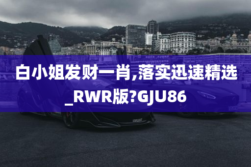 白小姐发财一肖,落实迅速精选_RWR版?GJU86