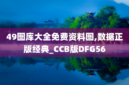 49图库大全免费资料图,数据正版经典_CCB版DFG56