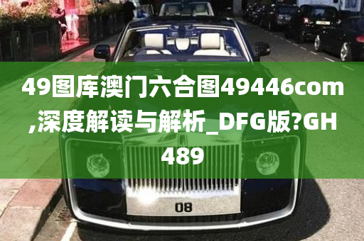 49图库澳门六合图49446com,深度解读与解析_DFG版?GH489