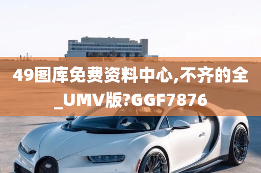 49图库免费资料中心,不齐的全_UMV版?GGF7876