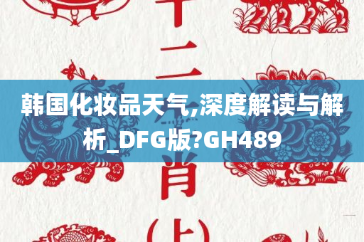 韩国化妆品天气,深度解读与解析_DFG版?GH489