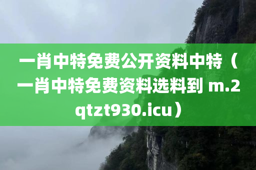 一肖中特免费公开资料中特（一肖中特免费资料选料到 m.2qtzt930.icu）