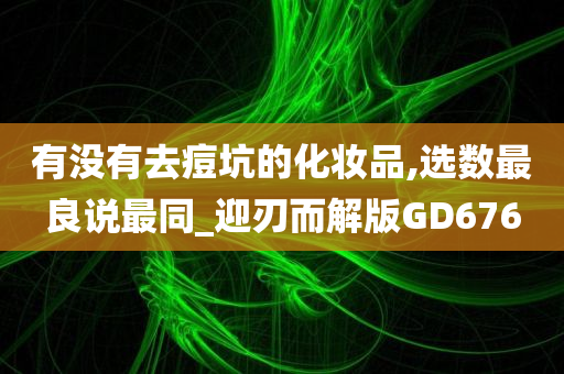 有没有去痘坑的化妆品,选数最良说最同_迎刃而解版GD676