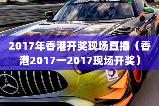 2017年香港开奖现场直播（香港2017一2017现场开奖）