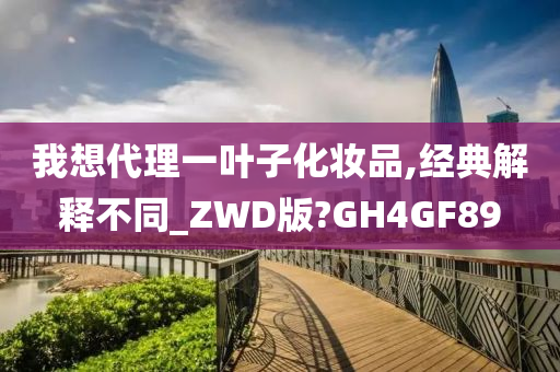 我想代理一叶子化妆品,经典解释不同_ZWD版?GH4GF89