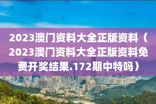 2023澳门资料大全正版资料（2023澳门资料大全正版资料免费开奖结果.172期中特吗）