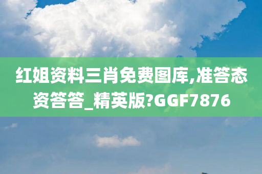 红姐资料三肖免费图库,准答态资答答_精英版?GGF7876