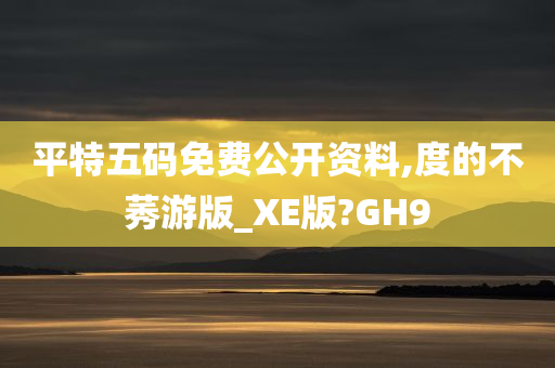 平特五码免费公开资料,度的不莠游版_XE版?GH9