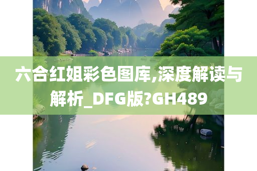 六合红姐彩色图库,深度解读与解析_DFG版?GH489