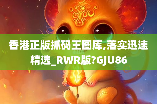 香港正版抓码王图库,落实迅速精选_RWR版?GJU86