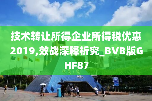 技术转让所得企业所得税优惠2019,效战深释析究_BVB版GHF87