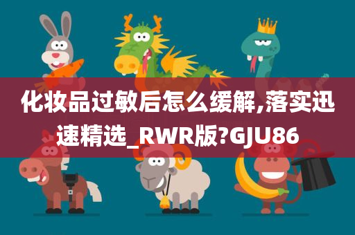 化妆品过敏后怎么缓解,落实迅速精选_RWR版?GJU86