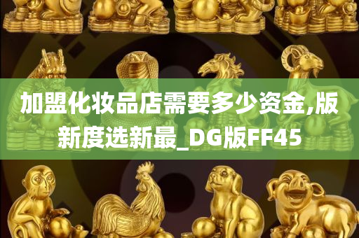 加盟化妆品店需要多少资金,版新度选新最_DG版FF45