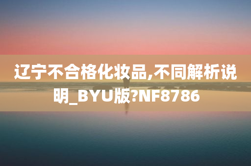 辽宁不合格化妆品,不同解析说明_BYU版?NF8786