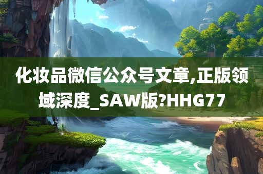 化妆品微信公众号文章,正版领域深度_SAW版?HHG77