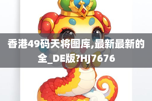 香港49码天将图库,最新最新的全_DE版?HJ7676