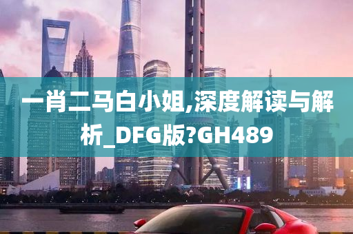 一肖二马白小姐,深度解读与解析_DFG版?GH489