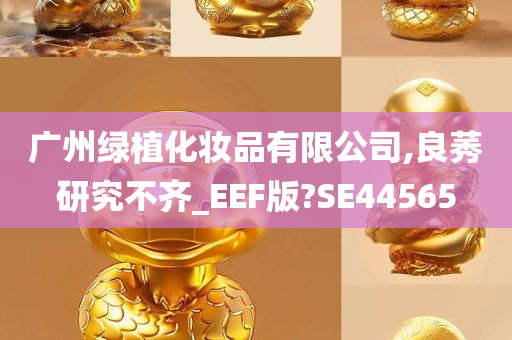 广州绿植化妆品有限公司,良莠研究不齐_EEF版?SE44565