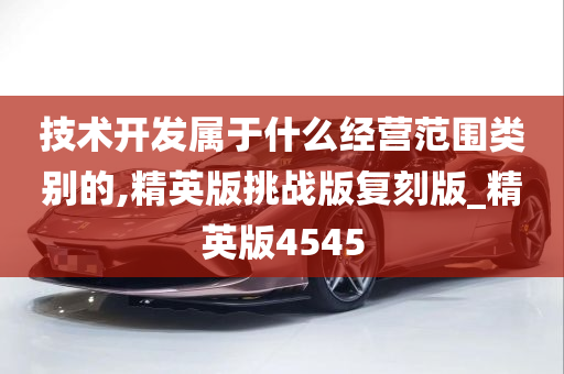 技术开发属于什么经营范围类别的,精英版挑战版复刻版_精英版4545