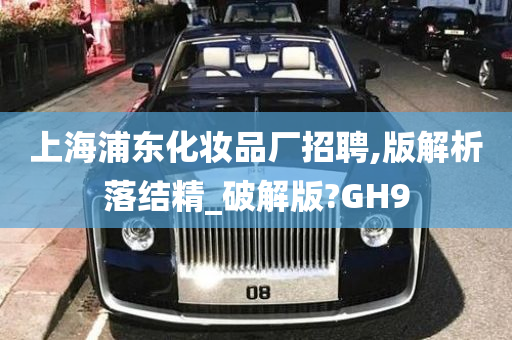 上海浦东化妆品厂招聘,版解析落结精_破解版?GH9