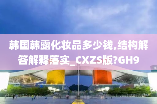 韩国韩露化妆品多少钱,结构解答解释落实_CXZS版?GH9