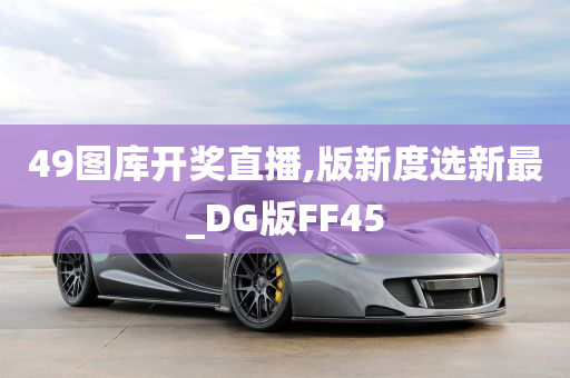 49图库开奖直播,版新度选新最_DG版FF45