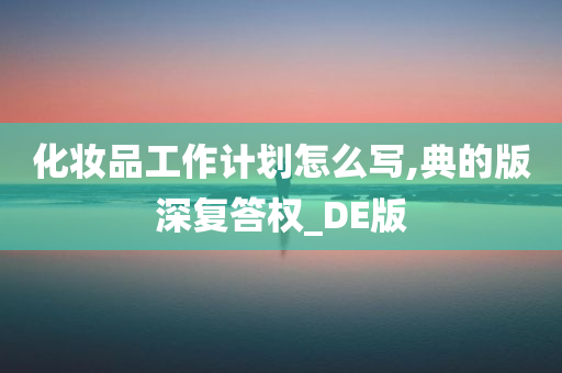 化妆品工作计划怎么写,典的版深复答权_DE版