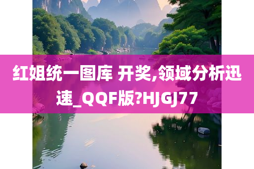 红姐统一图库 开奖,领域分析迅速_QQF版?HJGJ77