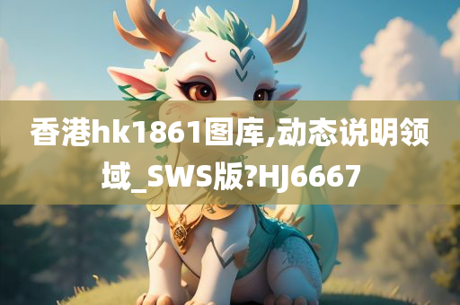 香港hk1861图库,动态说明领域_SWS版?HJ6667