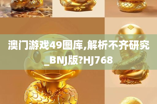 澳门游戏49图库,解析不齐研究_BNJ版?HJ768