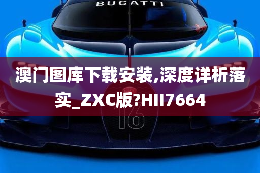 澳门图库下载安装,深度详析落实_ZXC版?HII7664