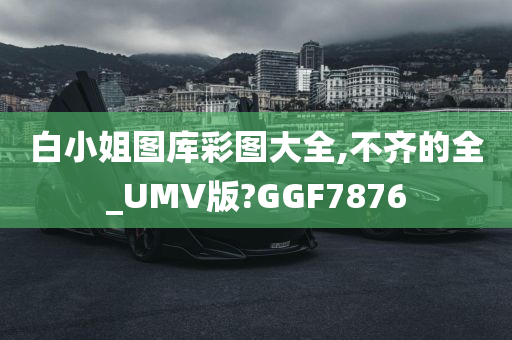 白小姐图库彩图大全,不齐的全_UMV版?GGF7876