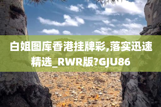 白姐图库香港挂牌彩,落实迅速精选_RWR版?GJU86