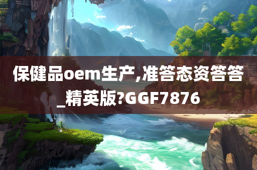 保健品oem生产,准答态资答答_精英版?GGF7876