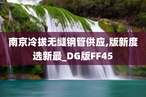 南京冷拔无缝钢管供应,版新度选新最_DG版FF45