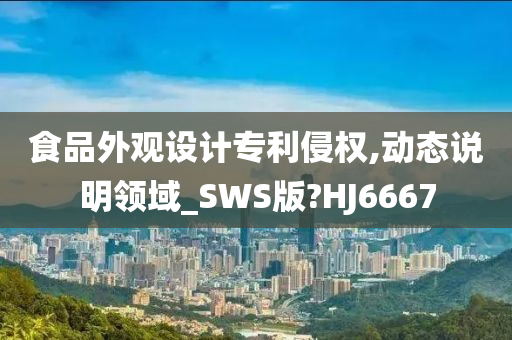 食品外观设计专利侵权,动态说明领域_SWS版?HJ6667